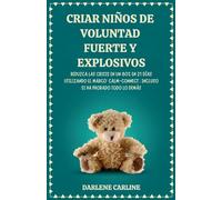 Criar Niños de Voluntad Fuerte y Explosivos: Reduzca las Crisis en un 80% en 21 Días Utilizando el Marco' Calm- Connect', Incluso si Ha Probado Todo Lo Demás