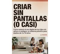 Criar sin pantallas (o casi): Cómo reducir el uso digital de tus hijos sin gritos ni castigos: un sistema práctico para padres de 3 a 14 años