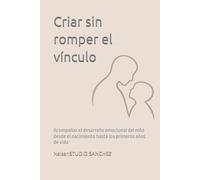 Criar sin romper el vínculo: Acompañar el desarrollo emocional del niño desde el nacimiento hasta los primeros años de vida