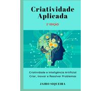 Criatividade Aplicada: Criatividade e Inteligência Artificial: Criar, Inovar e Resolver Problemas (Criatividade & Inovação)