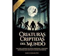 Criaturas Criptidas Del Mundo: Una Guaí Illustrada de Mitos, Monstruos, Y Criaturas Misteriosas Que Habitan en los Seis Continentes