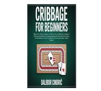 Cribbage for Beginners: What You Need to Know to Win at It; An Effective Guide to Playing, Shuffling, Dealing,Pegging &Having Fun; Grasp the Guidelines, Feel Confident, & Score Just like a Real Expert