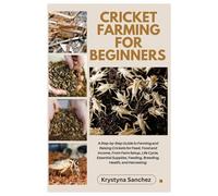 Cricket Farming for Beginners: A Step-By-Step Guide to Farming and Raising Crickets for Feed, Food and Income, From Farm Setup, Life Cycle, Essential Supplies, Feeding, Breeding, Health and Harvesting
