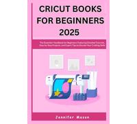 CRICUT BOOKS FOR BEGINNERS 2025: The Essential Handbook for Beginners Featuring Detailed Tutorials, Step-by-Step Projects, and Expert Tips to Elevate Your Crafting Skills