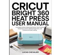Cricut Bright 360 Heat Press User Manual: A Complete Guide to Mastering Precision Heat Pressing, Temperature Control, Material Preparation, and Professional-Grade Crafting.