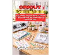Cricut Crafting Guide: Step-by-Step Projects, Design Skills, and Creative Ideas for Making Personalized Handmade Items
