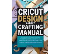 Cricut Design and DIY Crafting Manual: Step-by-Step Guide to Master Cricut Machines, Design Space, Tools, and Materials with Creative Projects for Beginners and Experts