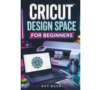 CRICUT DESIGN SPACE FOR BEGINNERS: A Beginner’s Guide to Cricut Design Space - Create Professional Designs, Discover Hidden Features, and Turn Your Ideas into Stunning, Sellable Project