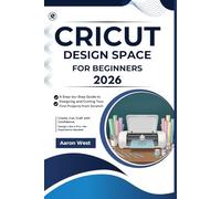 Cricut Design Space for Beginners: A Step-by-Step Guide to Designing and Cutting Your First Projects from Scratch