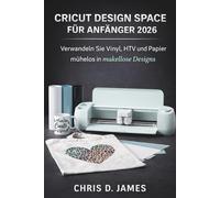 CRICUT DESIGN SPACE FÜR ANFÄNGER 2026: Verwandeln Sie Vinyl, HTV und Papier mühelos in makellose Designs