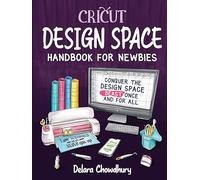 Cricut Design Space Handbook for Newbies: Conquer the Design Space Beast Once And For All (The Cricut for Newbies Collection)