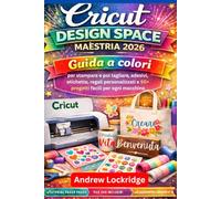 Cricut Design Space Maestria 2026+: Guida a colori per stampare e poi tagliare, adesivi, etichette, regali personalizzati e 50+ progetti facili per ogni macchina