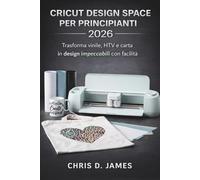 CRICUT DESIGN SPACE PER PRINCIPIANTI 2026: Trasforma vinile, HTV e carta in design impeccabili con facilità
