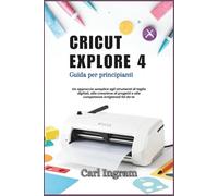 CRICUT EXPLORE 4: Guida per principianti: Un approccio semplice agli strumenti di taglio digitali, alla creazione di progetti e alle competenze artigianali fai da te