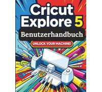 Cricut Explore 5 Benutzerhandbuch: Die vollständige Schritt-für-Schritt-Anleitung, um Ihre Maschine zu beherrschen, den Designraum zu erobern und ... Projekte ohne Vorkenntnisse zu erstellen