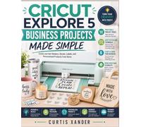 CRICUT EXPLORE 5 BUSINESS PROJECTS MADE SIMPLE: Create and Sell Stickers, Decals, Labels, and Personalized Products from Home