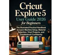 Cricut Explore 5 User Guide 2026 for Beginners: The Illustrated Practical Handbook to Learn Machine Setup, Material Selection, Vinyl Projects, and Troubleshoot Confidently