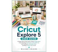 Cricut Explore 5 User Guide: A Simple Step-by-Step Guide to Master Design Space, Create Stunning Vinyl Projects, Print Then Cut with Confidence, Personalize Gifts, and Bring Creative Ideas to Life