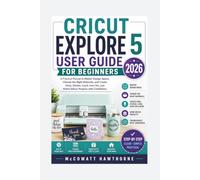CRICUT EXPLORE 5 USER GUIDE FOR BEGINNERS 2026: A Practical Manual to Master Design Space, Choose the Right Materials, and Create Vinyl, Sticker, Card, Iron-On, and Home Décor Projects with Confidence