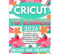 Cricut For Beginners: A Stress-Free, Step-By-Step Guide To Mastering Design Space, Creating Beautiful First Projects, And Crafting With Confidence From Day One