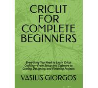 CRICUT FOR COMPLETE BEGINNERS: Everything You Need to Learn Cricut Crafting-From Setup and Software to Cutting, Designing, and Finishing Projects