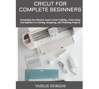 CRICUT FOR COMPLETE BEGINNERS: Everything You Need to Learn Cricut Crafting-From Setup and Software to Cutting, Designing, and Finishing Projects