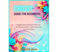 CRICUT GUIDE FOR BEGINNERS: Simplify Your Machine with Step-by-Step Tutorials, Projects & Smart Business Ideas