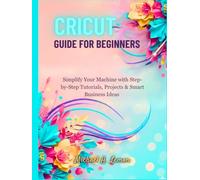 CRICUT GUIDE FOR BEGINNERS: Simplify Your Machine with Step-by-Step Tutorials, Projects & Smart Business Ideas