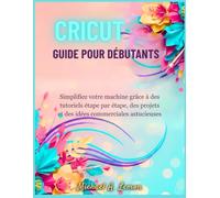 CRICUT GUIDE POUR DÉBUTANTS: Simplifiez votre machine grâce à des tutoriels étape par étape, des projets et des idées commerciales astucieuses