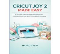CRICUT JOY 2 MADE EASY: A Step-by-Step Beginner's Blueprint to Cutting, Designing, and Creating with Confidence
