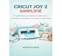 Cricut Joy 2 simplifié: Un guide étape par étape pour débutants sur la découpe, la conception et la création en toute confiance