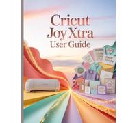 Cricut Joy Xtra User Guide: The Ultimate Step-by-Step Manual for Beginners and Pros to Master Design Space, Perfect 'Print Then Cut' Stickers