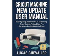 Cricut Machine New Update User Manual: Step-by-Step Instructions to Master Every Project with Ease - Secrets to Professional Crafting.