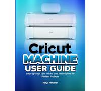 CRICUT MACHINE USER GUIDE: Step-by-Step Tips, Tricks, and Techniques for Perfect Projects