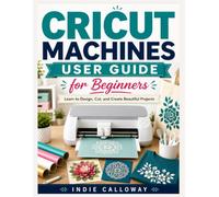 Cricut Machines User Guide for Beginners: Learn to Design, Cut, and Create Beautiful Projects