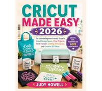 CRICUT MADE EASY 2026: The Ultimate Beginner-Friendly Guide to Cricut Design Space, Vinyl Projects, Heat Transfer, Crafting Techniques, and Creative DIY Ideas