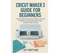 Cricut Maker 3 Guide for Beginners: Step-by-Step Instructions, Projects, and Tips to Master Cricut Design Space, Tools, and DIY Crafts at Home (Cricut Made Simple Series)
