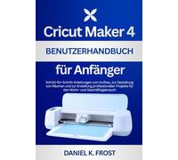 Cricut Maker 4 Benutzerhandbuch für Anfänger: Schritt-für-Schritt-Anleitungen zum Aufbau, zur Gestaltung von Räumen und zur Erstellung professioneller Projekte für den Wohn- und Geschäftsgebrauch