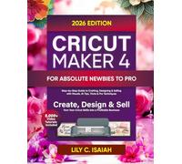 CRICUT MAKER 4 FOR ABSOLUTE NEWBIES TO PRO: Step-by-Step Guide to Crafting, Selling, and Mastering Design Space with Visuals, Advanced Tips, Tricks, and Techniques