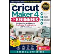 Cricut Maker 4 for Beginners: Design, Cut, and Launch Profitable Craft Projects with Confidence