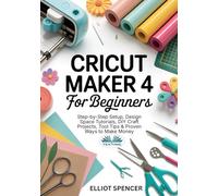 Cricut Maker 4 For Beginners: Step-By-Step Setup, Design Space Tutorial, DIY Craft Projects, Tool Tips & Proven Ways To Make Money