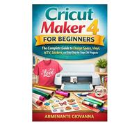 Cricut Maker 4 for Beginners: The Complete Guide to Design Space, Vinyl, HTV, Stickers, and Easy Step-by-Step DIY Projects