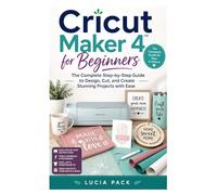 Cricut Maker 4 for Beginners: The Complete Step-by-Step Guide to Design, Cut, and Create Stunning Projects with Ease