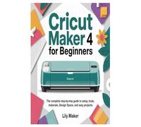 Cricut Maker 4 for Beginners: The Complete Step-by-Step Guide to Setup, Tools, Materials, Design Space, and Easy Projects