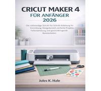CRICUT MAKER 4 FÜR ANFÄNGER 2026: Die vollständige Schritt-für-Schritt Anleitung für Einrichtung, Designbereich, einfache Projekte, Fehlerbehebung und gewinnbringende Bastelarbeiten