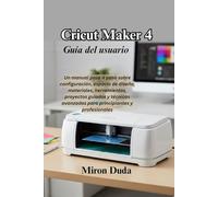 Cricut Maker 4 Guía del usuario: Un manual paso a paso sobre configuración, espacio de diseño, materiales, herramientas, proyectos guiados y técnicas avanzadas para principiantes y profesionales