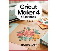 Cricut Maker 4 Guidebook: The Complete Step-by-Step Manual to Unlock the Full Power of Cricut Maker 4 - From Setup to Advanced Crafting Techniques