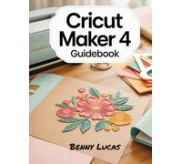 Cricut Maker 4 Guidebook: The Complete Step-by-Step Manual to Unlock the Full Power of Cricut Maker 4 - From Setup to Advanced Crafting Techniques