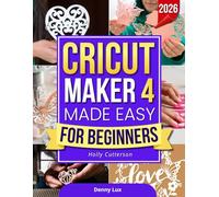 Cricut Maker 4 Made Easy for Beginners: A Complete Step-by-Step Visual Guide to Master Design Space, Cut Perfectly, and Create Stunning Personalized Crafts Without Stress or Wasting Materials