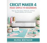 CRICUT MAKER 4 MADE SIMPLE FOR BEGINNERS: Step-by-Step Setup, Materials, and First Projects Without the Confusion